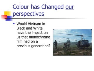 Colour has Changed  our  perspectives Would Vietnam in Black and White have the impact on us that monochrome film had on a previous generation? 