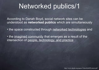 Networked publics/1
According to Danah Boyd, social network sites can be
understood as networked publics which are simulta...