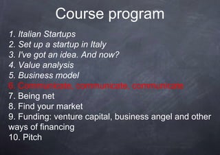 Course program
1. Italian Startups
2. Set up a startup in Italy
3. I've got an idea. And now?
4. Value analysis
5. Busines...