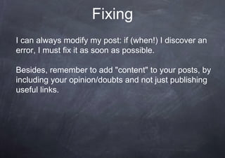 Fixing
I can always modify my post: if (when!) I discover an
error, I must fix it as soon as possible.
Besides, remember to add "content" to your posts, by
including your opinion/doubts and not just publishing
useful links.
 