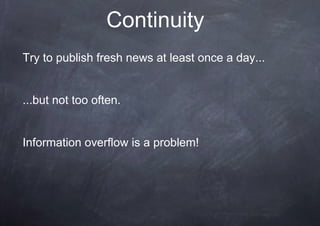 Continuity
Try to publish fresh news at least once a day...
...but not too often.
Information overflow is a problem!
 
