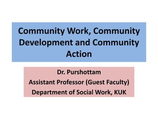 Community Work, Community
Development and Community
Action
Dr. Purshottam
Assistant Professor (Guest Faculty)
Department of Social Work, KUK
 
