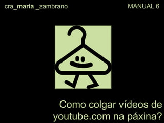cra_maría _zambrano                                  MANUAL 6 Como colgar vídeos de youtube.comna páxina? 