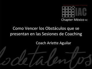 Como Vencer los Obstáculos que se
presentan en las Sesiones de Coaching
             Coach Arlette Aguilar




                                        1
 