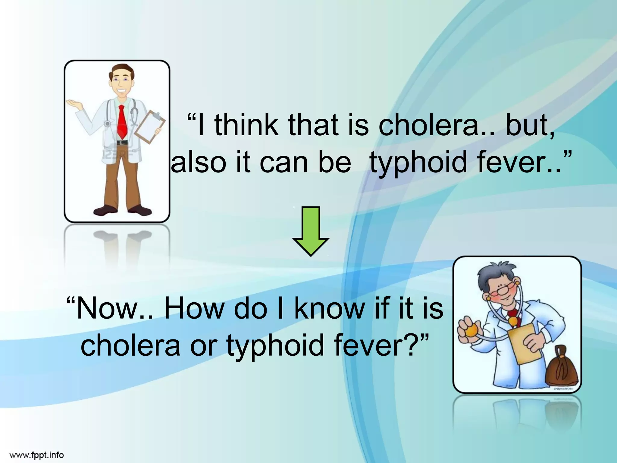 “I think that is cholera.. but,
        also it can be typhoid fever..”



“Now.. How do I know if it is
 cholera or typhoid fever?”
 