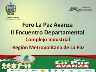 GOBIERNO AUTÓNOMO
DEPARTAMENTAL DE LA PAZ




             Foro La Paz Avanza
        II Encuentro Departamental
               Complejo Industrial
          Región Metropolitana de La Paz
 