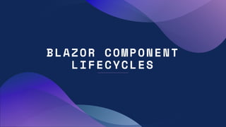 BLAZOR COMPONENT
LIFECYCLES
 