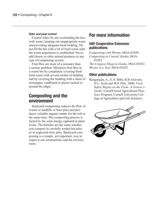 122 • Composting—Chapter 6




          Odor and pest control
             Control odors by not overloading the box
                                                            For more information
          with waste, keeping out inappropriate waste
          and providing adequate fresh bedding. Do          UAF Cooperative Extension
          not fill the bin with a lot of food waste until   publications
          the worm population is established. Never         Composting with Worms, HGA-01020.
          add cheese or other animal products to any        Composting in Coastal Alaska, HGA-
          type of composting system.                           01021.
             Fruit flies are more of a nuisance than        The Compost Heap in Alaska, HGA-01022.
          a serious problem. Minimize fruit flies in        Worms in a Tote, HGA-01025.
          a worm bin by completely covering fresh
          food waste with several inches of bedding         Other publications
          and by covering the bedding with a sheet of       Rangarajan, A., E.A. Bihn, R.B. Gravani,
          newspaper, cardboard or plastic tucked in            D.L. Scott and M.P. Pitts. 2000. Food
          around the edges.                                    Safety Begins on the Farm: A Grower’s
                                                               Guide. Cornell Good Agricultural Prac-
                                                               tices Program, Cornell University Col-
          Composting and the                                   lege of Agriculture and Life Sciences.
          environment
             Backyard composting reduces the flow of
          wastes to landfills or burn piles and pro-
          duces valuable organic matter for the soil at
          the same time. The composting process is
          fueled by the solar energy captured in plant
          tissue. The benefits are the same whether
          you compost in carefully tended hot piles
          or in neglected slow piles. Backyard com-
          posting is a simple, yet important, way to
          improve our communities and the environ-
          ment.
 