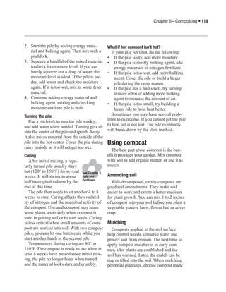 Chapter 6—Composting • 119




2.	 Start the pile by adding energy mate-         What if hot compost isn’t hot?
    rial and bulking agent. Then mix with a          If your pile isn’t hot, do the following:
    pitchfork.                                    •	 If the pile is dry, add more moisture.
3.	 Squeeze a handful of the mixed material       •	 If the pile is mostly bulking agent, add
    to check its moisture level. If you can            energy materials or nitrogen fertilizer.
    barely squeeze out a drop of water, the       •	 If the pile is too wet, add more bulking
    moisture level is ideal. If the pile is too        agent. Cover the pile or build a larger
    dry, add water and check the moisture              pile during the rainy season.
    again. If it is too wet, mix in some drier    •	 If the pile has a foul smell, try turning
    material.                                          it more often or adding more bulking
4.	 Continue adding energy material and                agent to increase the amount of air.
    bulking agent, mixing and checking            •	 If the pile is too small, try building a
    moisture until the pile is built.                  larger pile to hold heat better.
Turning the pile                                     Sometimes you may have several prob-
   Use a pitchfork to turn the pile weekly,       lems to overcome. If you cannot get the pile
and add water when needed. Turning gets air       to heat, all is not lost. The pile eventually
into the center of the pile and speeds decay.     will break down by the slow method.
It also mixes material from the outside of the
pile into the hot center. Cover the pile during   Using compost
rainy periods so it will not get too wet.
                                                     The best part about compost is the ben-
Curing                                            efit it provides your garden. Mix compost
   After initial mixing, a regu-                  with soil to add organic matter, or use it as
larly turned pile usually stays                   mulch.
hot (120° to 150°F) for several See Chapter 3,
weeks. It will shrink to about Soils and          Amending soil
half its original volume by the Fertilizers.        Well-decomposed, earthy composts are
end of this time.                                 good soil amendments. They make soil
   The pile then needs to sit another 4 to 8      easier to work and create a better medium
weeks to cure. Curing affects the availabil-      for plant growth. You can mix 1 to 2 inches
ity of nitrogen and the microbial activity of     of compost into your soil before you plant a
the compost. Uncured compost may harm             vegetable garden, lawn, flower bed or cover
some plants, especially when compost is           crop.
used in potting soil or to start seeds. Curing
is less critical when small amounts of com-       Mulching
post are worked into soil. With two compost         Composts applied to the soil surface
piles, you can let one batch cure while you       help control weeds, conserve water and
start another batch in the second pile.           protect soil from erosion. The best time to
   Temperatures during curing are 80° to          apply compost mulches is in early sum-
110°F. The compost is ready to use when at        mer, after plants are established and the
least 8 weeks have passed since initial mix-      soil has warmed. Later, the mulch can be
ing, the pile no longer heats when turned         dug or tilled into the soil. When mulching
and the material looks dark and crumbly.          perennial plantings, choose compost made
 