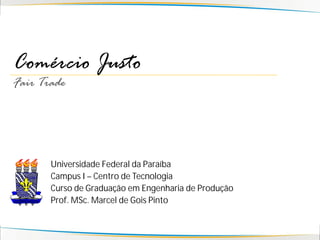 Comércio Justo
Fair Trade




       Universidade Federal da Paraíba
       Campus I – Centro de Tecnologia
       Curso de Graduação em Engenharia de Produção
       Prof. MSc. Marcel de Gois Pinto
 