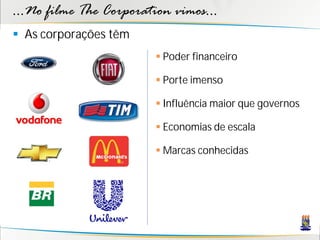 ...No filme The Corporation vimos...
 As corporações têm
                          Poder financeiro

                          Porte imenso

                          Influência maior que governos

                          Economias de escala

                          Marcas conhecidas
 