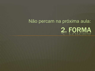 Não percam na próxima aula:2. FORMA