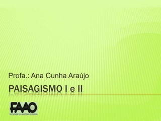 Profa.: Ana Cunha Araújo PAISAGISMO I e II 