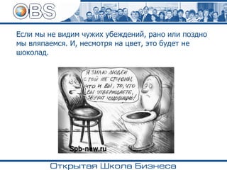 Если мы не видим чужих убеждений, рано или поздно
мы вляпаемся. И, несмотря на цвет, это будет не
шоколад.
 