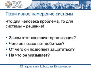 Позитивное намерение системы
Что для человека проблема, то для
системы – решение!
▪ Зачем этот конфликт организации?
▪ Чего он позволяет добиться?
▪ От чего он позволяет защититься?
▪ На что он указывает?
 