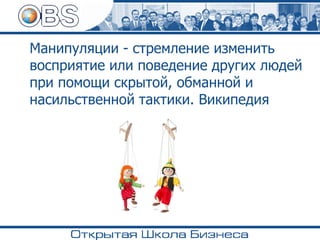 Манипуляции - стремление изменить
восприятие или поведение других людей
при помощи скрытой, обманной и
насильственной тактики. Википедия
 