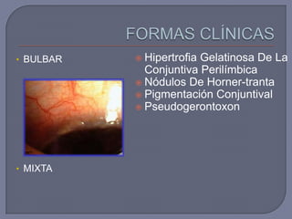 • BULBAR    HipertrofiaGelatinosa De La
             Conjuntiva Perilímbica
            Nódulos De Horner-tranta
            Pigmentación Conjuntival
            Pseudogerontoxon




• MIXTA
 