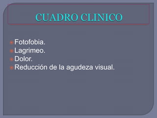  Fotofobia.
 Lagrimeo.
 Dolor.
 Reducción    de la agudeza visual.
 