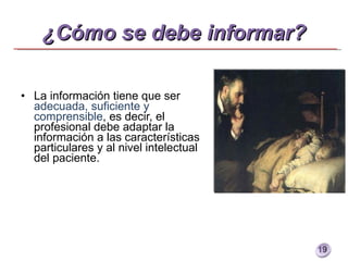 ¿Cómo se debe informar? La información tiene que ser  adecuada, suficiente y comprensible , es decir, el profesional debe adaptar la información a las características particulares y al nivel intelectual del paciente. 