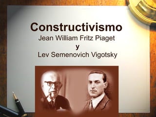 Constructivismo
 Jean William Fritz Piaget 
             y
 Lev Semenovich Vigotsky
 