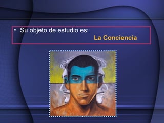 • Su objeto de estudio es:
                                             La Conciencia
 