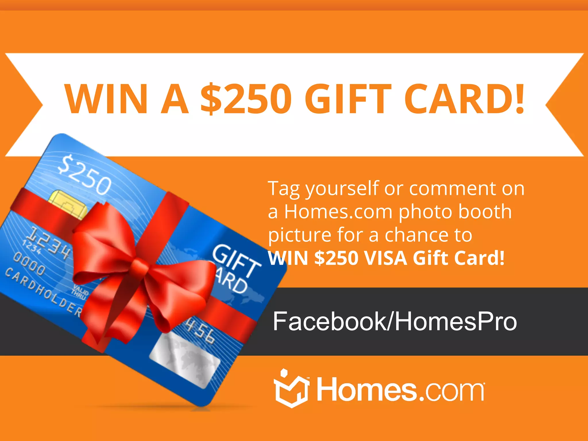 WIN A $250 GIFT CARD!
Tag yourself or comment on
a Homes.com photo booth
picture for a chance to
WIN $250 VISA Gift Card!

Facebook/HomesPro

 