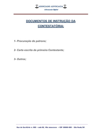 ASSOCIADO ADVOCACIA
Advocacia Digital
_________________________________________________
Rua do Escritório n. 000 – sala 00, Vila xxxxxxxxx – CEP 00000-000 - São Paulo/SP.
DOCUMENTOS DE INSTRUÇÃO DA
CONTESTATÓRIA:
1- Procuração do patrono;
2- Carta escrita da primeira Contestante;
3- Outros;
 