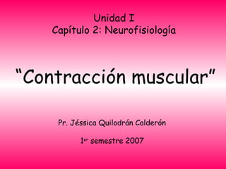 “ Contracción muscular” Pr. Jéssica Quilodrán Calderón 1 er  semestre 2007 Unidad I Capítulo 2: Neurofisiología 