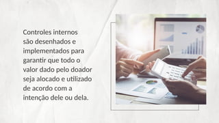 Controles internos
são desenhados e
implementados para
garantir que todo o
valor dado pelo doador
seja alocado e utilizado
de acordo com a
intenção dele ou dela.
 