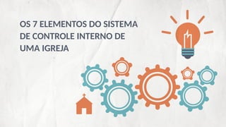 OS 7 ELEMENTOS DO SISTEMA
DE CONTROLE INTERNO DE
UMA IGREJA
 