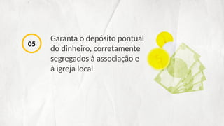 Garanta o depósito pontual
do dinheiro, corretamente
segregados à associação e
à igreja local.
05
 