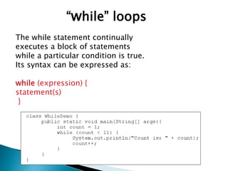 The while statement continually
executes a block of statements
while a particular condition is true.
Its syntax can be expressed as:
while (expression) {
statement(s)
}
“while” loops
 