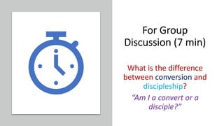 For Group
Discussion (7 min)
What is the difference
between conversion and
discipleship?
“Am I a convert or a
disciple?”
 