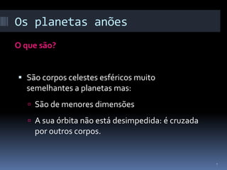 Os planetas anões
O que são?


 São corpos celestes esféricos muito
  semelhantes a planetas mas:
    São de menores dimensões

    A sua órbita não está desimpedida: é cruzada
    por outros corpos.


                                                    7
 