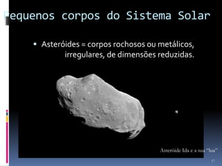 Pequenos corpos do Sistema Solar

     Asteróides = corpos rochosos ou metálicos,
            irregulares, de dimensões reduzidas.




                                      Asteróide Ida e a sua “lua”
                                                              17
 