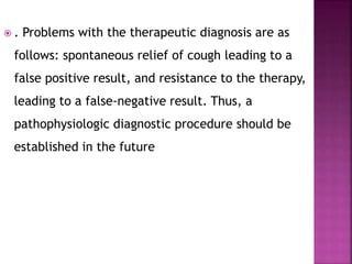  . Problems with the therapeutic diagnosis are as
follows: spontaneous relief of cough leading to a
false positive result, and resistance to the therapy,
leading to a false-negative result. Thus, a
pathophysiologic diagnostic procedure should be
established in the future
 
