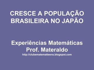 CRESCE A POPULAÇÃO BRASILEIRA NO JAPÃO Experiências Matemáticas Prof. Materaldo http://clubematematteens.blogspot.com 