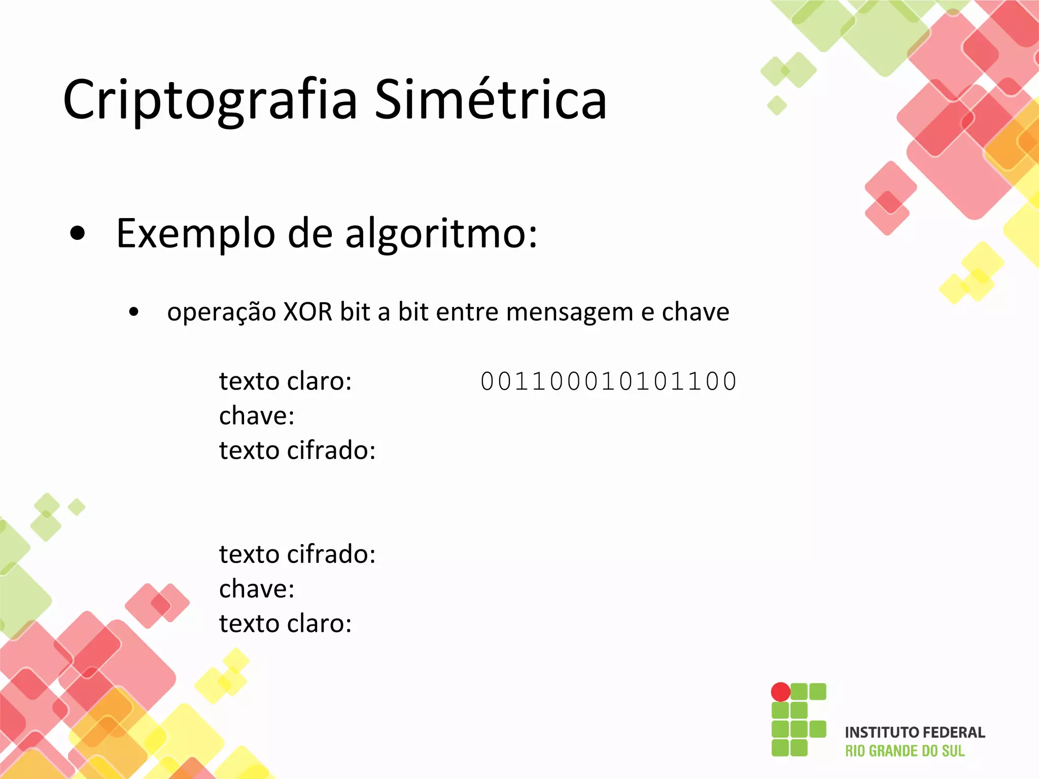 Criptografia Simétrica
• Exemplo de algoritmo:
• operação XOR bit a bit entre mensagem e chave
texto claro: 001100010101100
chave:
texto cifrado:
texto cifrado:
chave:
texto claro:
 