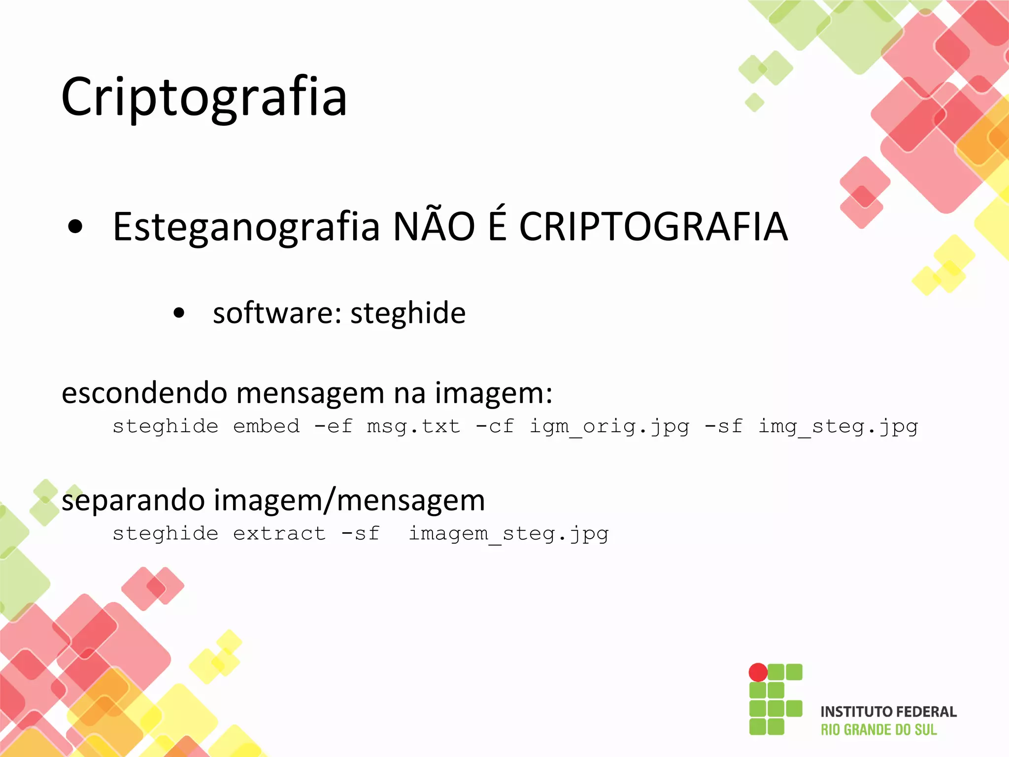 Criptografia
• Esteganografia NÃO É CRIPTOGRAFIA
• software: steghide
escondendo mensagem na imagem:
steghide embed -ef msg.txt -cf igm_orig.jpg -sf img_steg.jpg
separando imagem/mensagem
steghide extract -sf imagem_steg.jpg
 
