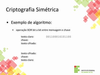 Criptografia Simétrica
• Exemplo de algoritmo:
• operação XOR bit a bit entre mensagem e chave
texto claro: 001100010101100
chave:
texto cifrado:
texto cifrado:
chave:
texto claro:
 