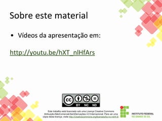 Sobre este material
• Vídeos da apresentação em:
http://youtu.be/hXT_nlHfArs
Este trabalho está licenciado sob uma Licença Creative Commons
Atribuição-NãoComercial-SemDerivações 4.0 Internacional. Para ver uma
cópia desta licença, visite http://creativecommons.org/licenses/by-nc-nd/4.0/.
 