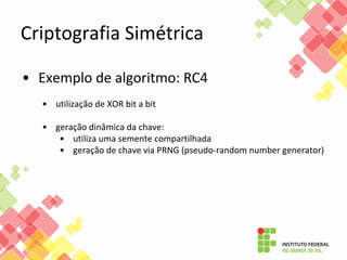 Criptografia Simétrica
• Exemplo de algoritmo: RC4
• utilização de XOR bit a bit
• geração dinâmica da chave:
• utiliza uma semente compartilhada
• geração de chave via PRNG (pseudo-random number generator)
 