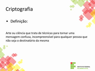 Criptografia
• Definição:
Arte ou ciência que trata de técnicas para tornar uma
mensagem confusa, incompreensível para qualquer pessoa que
não seja o destinatário da mesma
 