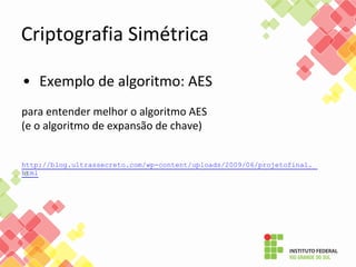 • Exemplo de algoritmo: AES
para entender melhor o algoritmo AES
(e o algoritmo de expansão de chave)
http://blog.ultrassecreto.com/wp-content/uploads/2009/06/projetofinal.
html
Criptografia Simétrica
 