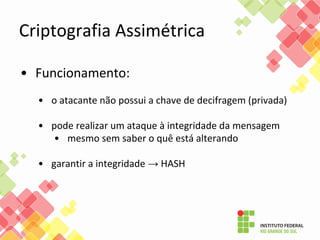• Funcionamento:
• o atacante não possui a chave de decifragem (privada)
• pode realizar um ataque à integridade da mensagem
• mesmo sem saber o quê está alterando
• garantir a integridade → HASH
Criptografia Assimétrica
 