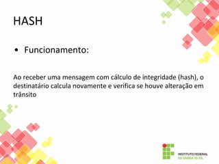 • Funcionamento:
Ao receber uma mensagem com cálculo de integridade (hash), o
destinatário calcula novamente e verifica se houve alteração em
trânsito
HASH
 
