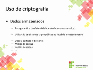 • Dados armazenados
• Para garantir a confidencialidade de dados armazenados:
• Utilização de sistemas criptográficos no local de armazenamento
• Disco / partição / diretório
• Mídias de backup
• Bancos de dados
• ...
Uso de criptografia
 