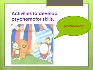 Activities to develop
psychomotor skills.
                        psychomotor
 