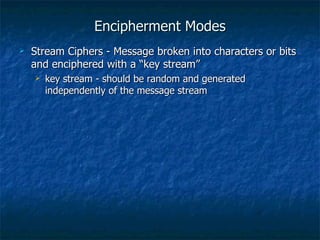 Encipherment Modes
   Stream Ciphers - Message broken into characters or bits
    and enciphered with a “key stream”
       key stream - should be random and generated
        independently of the message stream
 