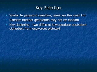 Key Selection
   Similar to password selection, users are the weak link
   Random number generators may not be random
   Key clustering - two different keys produce equivalent
    ciphertext from equivalent plaintext
 